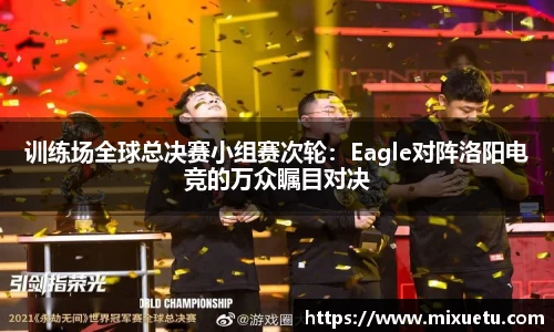训练场全球总决赛小组赛次轮：Eagle对阵洛阳电竞的万众瞩目对决