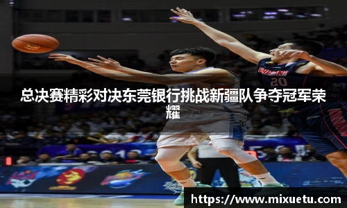 总决赛精彩对决东莞银行挑战新疆队争夺冠军荣耀